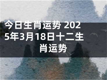 今日生肖运势 2025年3月18日十二生肖运势