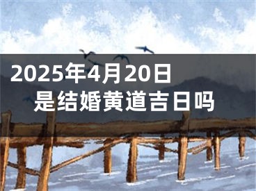 2025年4月20日是结婚黄道吉日吗