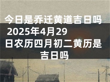 今日是乔迁黄道吉日吗 2025年4月29日农历四月初二黄历是吉日吗