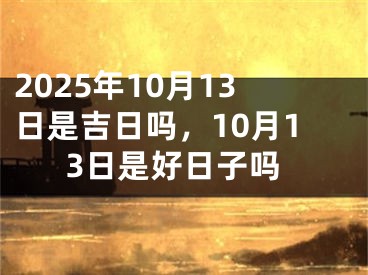 2025年10月13日是吉日吗，10月13日是好日子吗