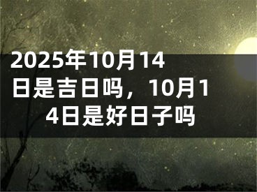 2025年10月14日是吉日吗，10月14日是好日子吗