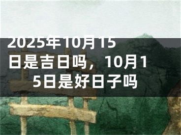 2025年10月15日是吉日吗，10月15日是好日子吗