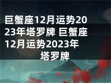 巨蟹座12月运势2023年塔罗牌 巨蟹座12月运势2023年塔罗牌