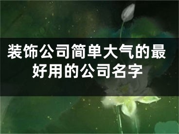 装饰公司简单大气的最好用的公司名字