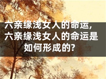 六亲缘浅女人的命运,六亲缘浅女人的命运是如何形成的?