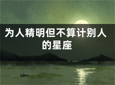 为人精明但不算计别人的星座