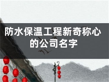 防水保温工程新奇称心的公司名字