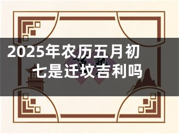2025年农历五月初七是迁坟吉利吗