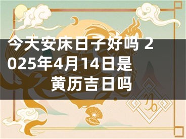 今天安床日子好吗 2025年4月14日是黄历吉日吗