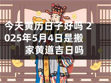 今天黄历日子好吗 2025年5月4日是搬家黄道吉日吗