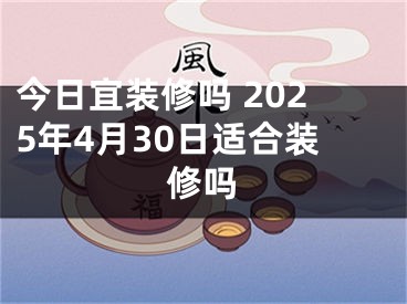 今日宜装修吗 2025年4月30日适合装修吗