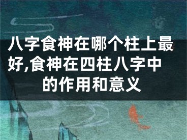 八字食神在哪个柱上最好,食神在四柱八字中的作用和意义