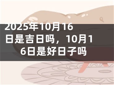 2025年10月16日是吉日吗，10月16日是好日子吗