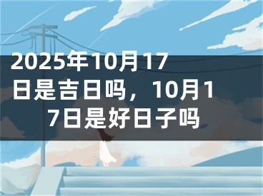 2025年10月17日是吉日吗，10月17日是好日子吗