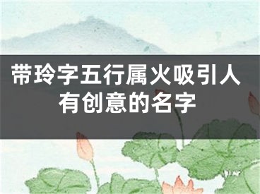 带玲字五行属火吸引人有创意的名字