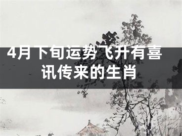 4月下旬运势飞升有喜讯传来的生肖