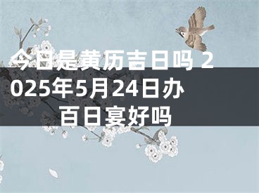 今日是黄历吉日吗 2025年5月24日办百日宴好吗 