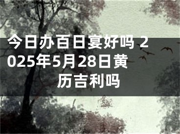 今日办百日宴好吗 2025年5月28日黄历吉利吗