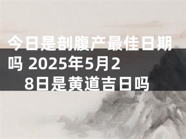 今日是剖腹产最佳日期吗 2025年5月28日是黄道吉日吗