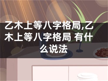 乙木上等八字格局,乙木上等八字格局 有什么说法