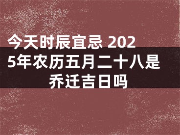 今天时辰宜忌 2025年农历五月二十八是乔迁吉日吗