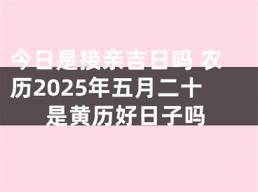 今日是接亲吉日吗 农历2025年五月二十是黄历好日子吗