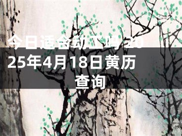 今日适合动工吗 2025年4月18日黄历查询