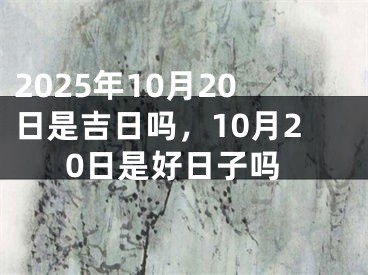 2025年10月20日是吉日吗，10月20日是好日子吗