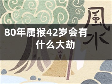 80年属猴42岁会有什么大劫