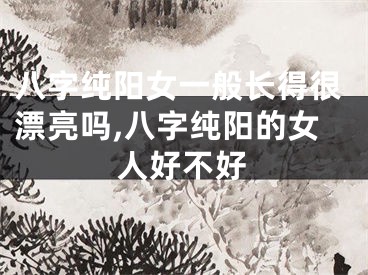 八字纯阳女一般长得很漂亮吗,八字纯阳的女人好不好
