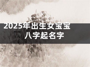 2025年出生女宝宝八字起名字