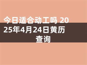 今日适合动工吗 2025年4月24日黄历查询