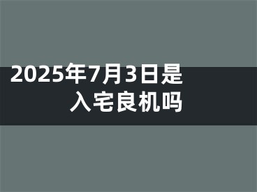 2025年7月3日是入宅良机吗