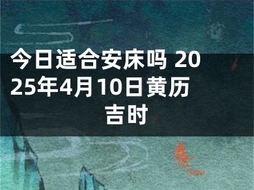 今日适合安床吗 2025年4月10日黄历吉时