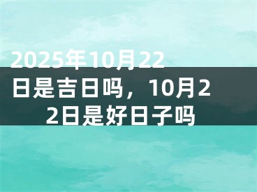 2025年10月22日是吉日吗，10月22日是好日子吗