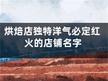 烘焙店独特洋气必定红火的店铺名字