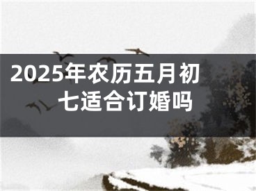 2025年农历五月初七适合订婚吗