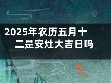 2025年农历五月十二是安灶大吉日吗