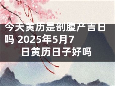 今天黄历是剖腹产吉日吗 2025年5月7日黄历日子好吗
