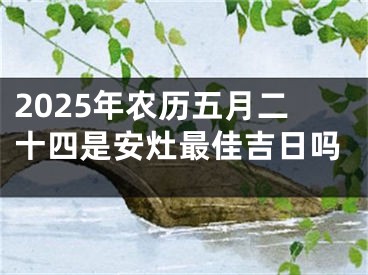 2025年农历五月二十四是安灶最佳吉日吗