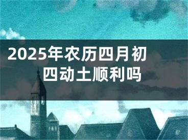 2025年农历四月初四动土顺利吗