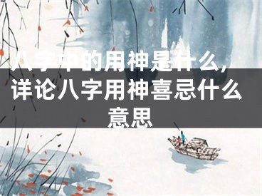 八字中的用神是什么,详论八字用神喜忌什么意思