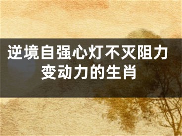 逆境自强心灯不灭阻力变动力的生肖