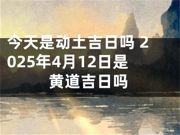 今天是动土吉日吗 2025年4月12日是黄道吉日吗