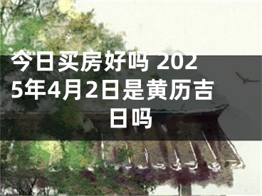 今日买房好吗 2025年4月2日是黄历吉日吗