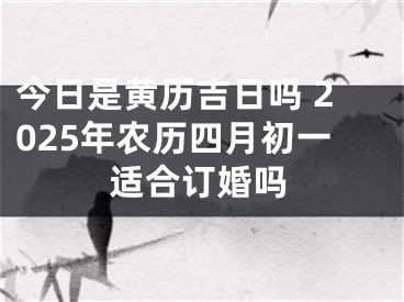 今日是黄历吉日吗 2025年农历四月初一适合订婚吗