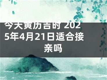 今天黄历吉时 2025年4月21日适合接亲吗