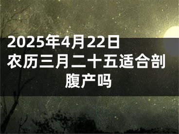 2025年4月22日农历三月二十五适合剖腹产吗