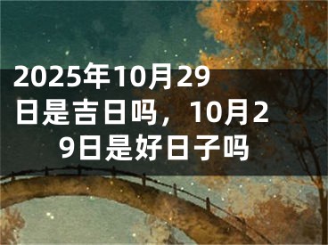 2025年10月29日是吉日吗，10月29日是好日子吗