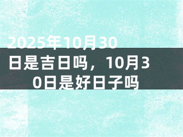 2025年10月30日是吉日吗，10月30日是好日子吗